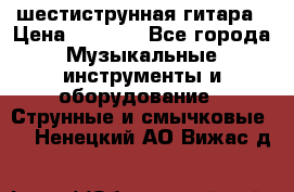 шестиструнная гитара › Цена ­ 4 000 - Все города Музыкальные инструменты и оборудование » Струнные и смычковые   . Ненецкий АО,Вижас д.